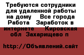 Требуются сотрудники для удаленной работы на дому. - Все города Работа » Заработок в интернете   . Кировская обл.,Захарищево п.